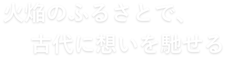 火焔のふるさとで、古代に想いを馳せる